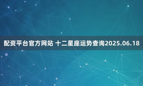 配资平台官方网站 十二星座运势查询2025.06.18