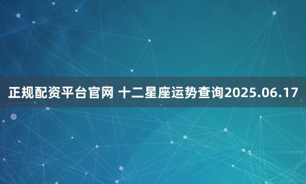 正规配资平台官网 十二星座运势查询2025.06.17