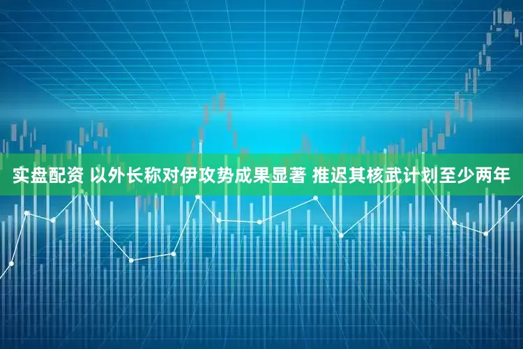 实盘配资 以外长称对伊攻势成果显著 推迟其核武计划至少两年