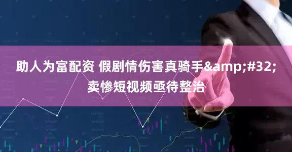 助人为富配资 假剧情伤害真骑手&#32;卖惨短视频亟待整治
