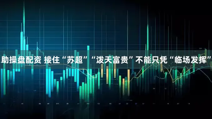 助操盘配资 接住“苏超”“泼天富贵”不能只凭“临场发挥”