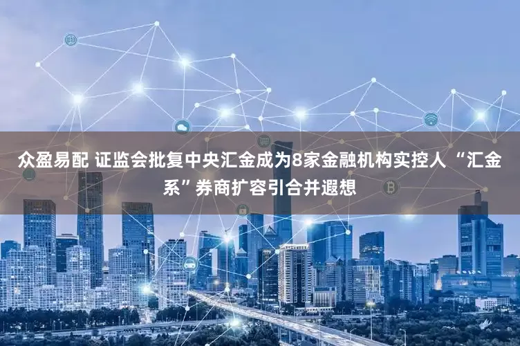 众盈易配 证监会批复中央汇金成为8家金融机构实控人 “汇金系”券商扩容引合并遐想