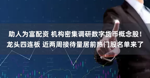 助人为富配资 机构密集调研数字货币概念股！龙头四连板 近两周接待量居前热门股名单来了