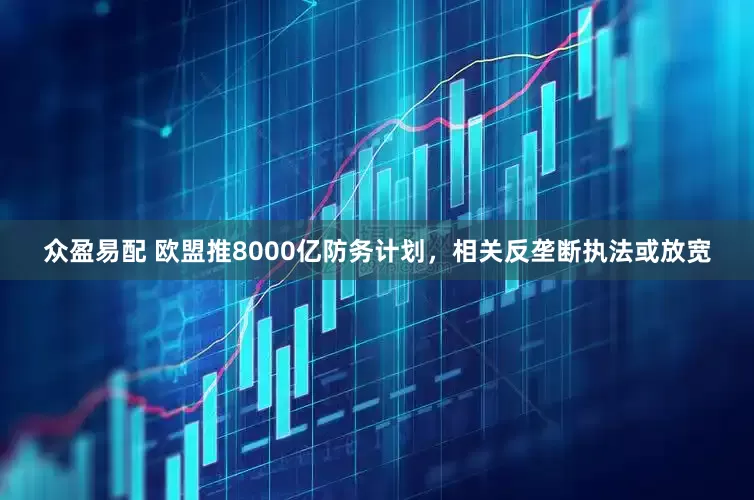 众盈易配 欧盟推8000亿防务计划，相关反垄断执法或放宽
