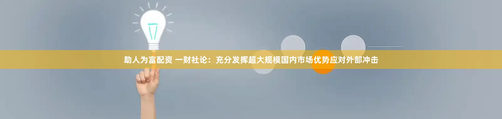 助人为富配资 一财社论：充分发挥超大规模国内市场优势应对外部冲击