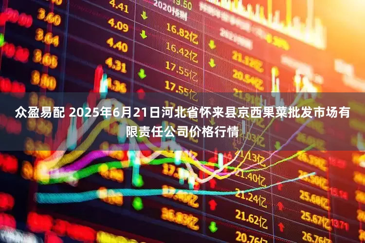 众盈易配 2025年6月21日河北省怀来县京西果菜批发市场有限责任公司价格行情