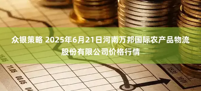 众银策略 2025年6月21日河南万邦国际农产品物流股份有限公司价格行情