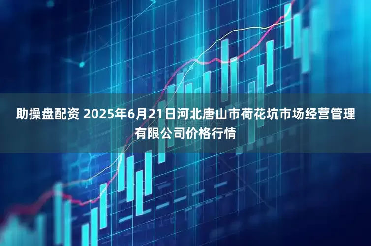 助操盘配资 2025年6月21日河北唐山市荷花坑市场经营管理有限公司价格行情