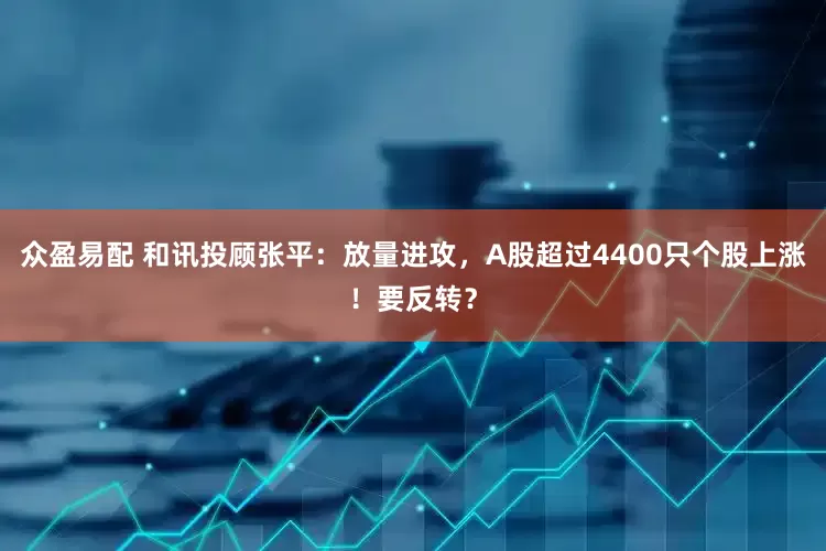 众盈易配 和讯投顾张平：放量进攻，A股超过4400只个股上涨！要反转？