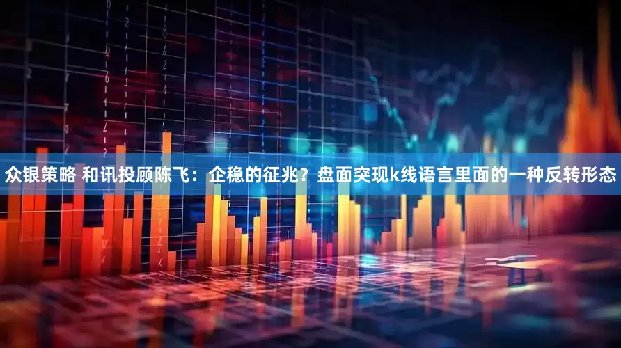 众银策略 和讯投顾陈飞：企稳的征兆？盘面突现k线语言里面的一种反转形态