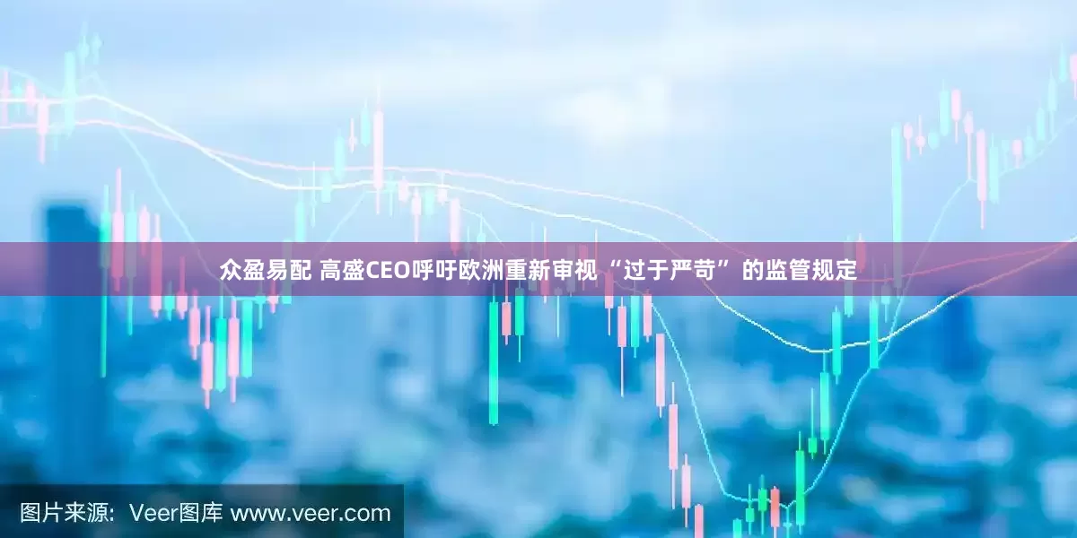 众盈易配 高盛CEO呼吁欧洲重新审视 “过于严苛” 的监管规定