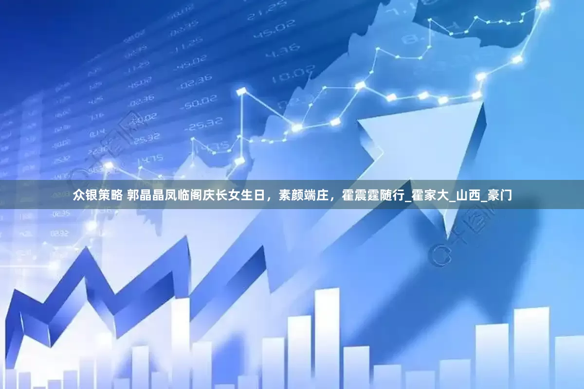 众银策略 郭晶晶凤临阁庆长女生日，素颜端庄，霍震霆随行_霍家大_山西_豪门