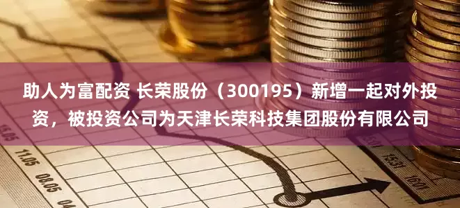 助人为富配资 长荣股份（300195）新增一起对外投资，被投资公司为天津长荣科技集团股份有限公司