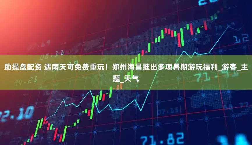 助操盘配资 遇雨天可免费重玩！郑州海昌推出多项暑期游玩福利_游客_主题_天气
