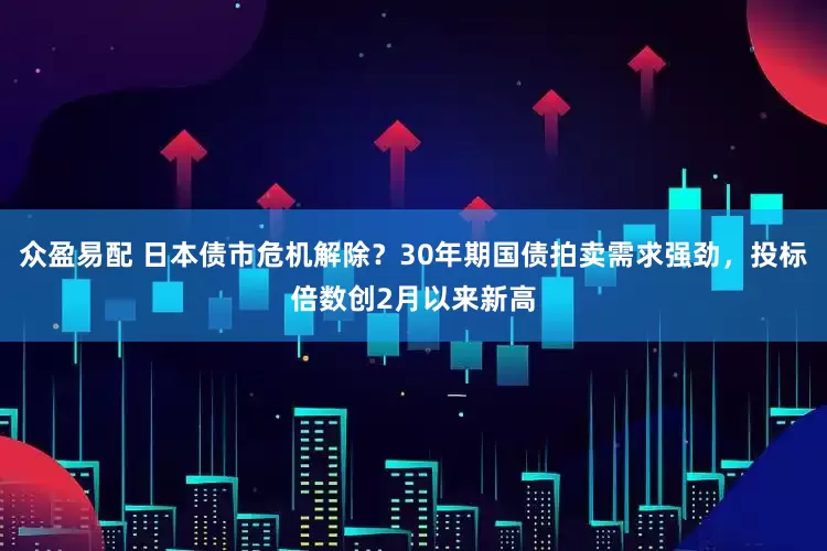 众盈易配 日本债市危机解除？30年期国债拍卖需求强劲，投标倍数创2月以来新高