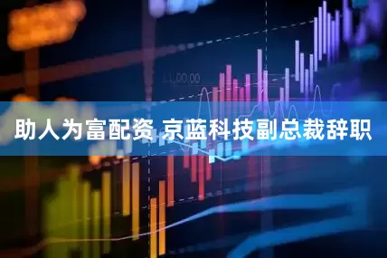 助人为富配资 京蓝科技副总裁辞职