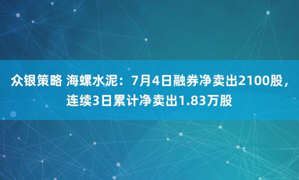 众银策略 海螺水泥：7月4日融券净卖出2100股，连续3日累计净卖出1.83万股