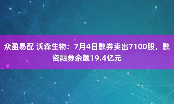 众盈易配 沃森生物：7月4日融券卖出7100股，融资融券余额19.4亿元