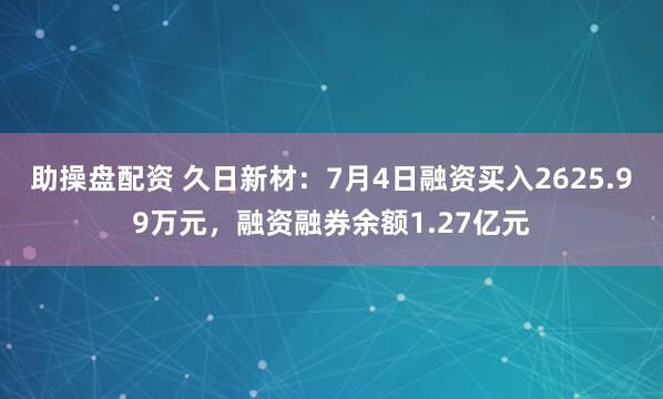 助操盘配资 久日新材：7月4日融资买入2625.99万元，融资融券余额1.27亿元
