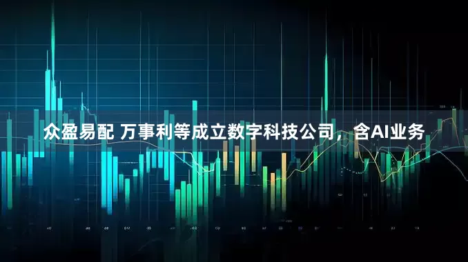 众盈易配 万事利等成立数字科技公司，含AI业务