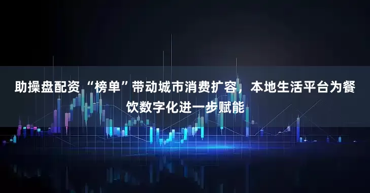助操盘配资 “榜单”带动城市消费扩容，本地生活平台为餐饮数字化进一步赋能