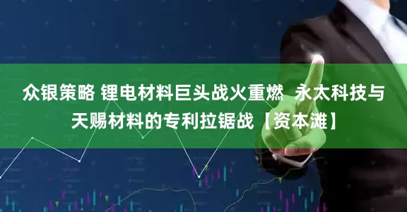 众银策略 锂电材料巨头战火重燃  永太科技与天赐材料的专利拉锯战【资本滩】