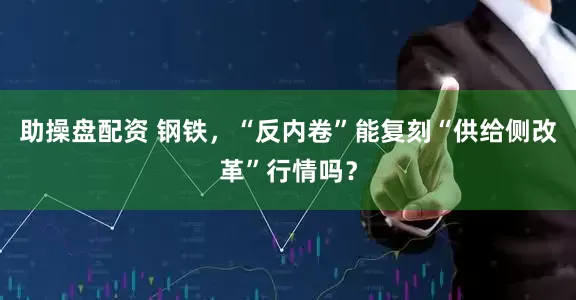 助操盘配资 钢铁，“反内卷”能复刻“供给侧改革”行情吗？