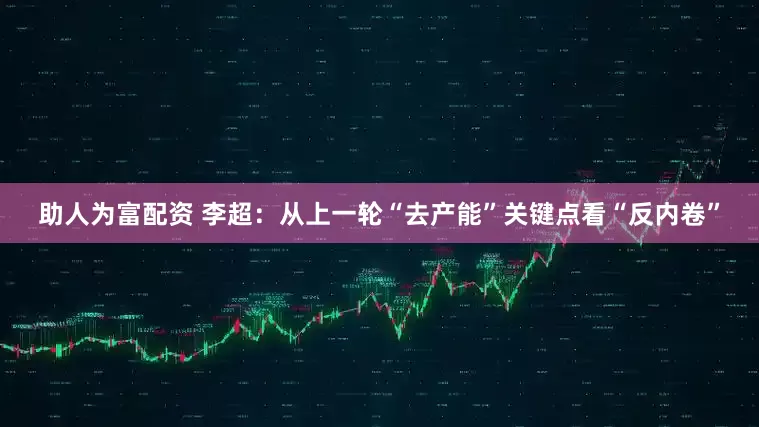 助人为富配资 李超：从上一轮“去产能”关键点看“反内卷”