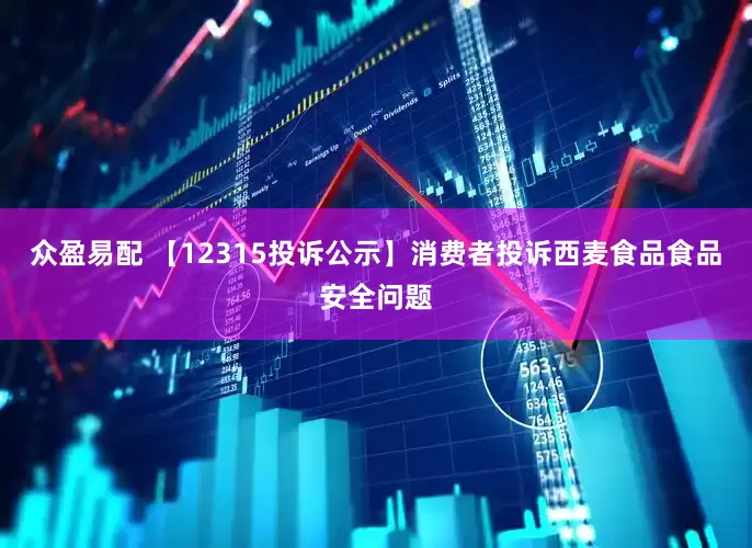 众盈易配 【12315投诉公示】消费者投诉西麦食品食品安全问题