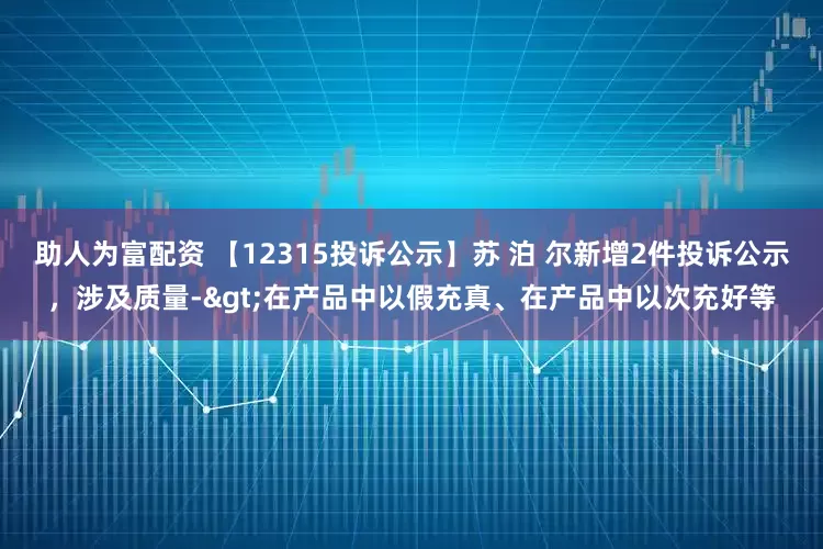 助人为富配资 【12315投诉公示】苏 泊 尔新增2件投诉公示，涉及质量->在产品中以假充真、在产品中以次充好等
