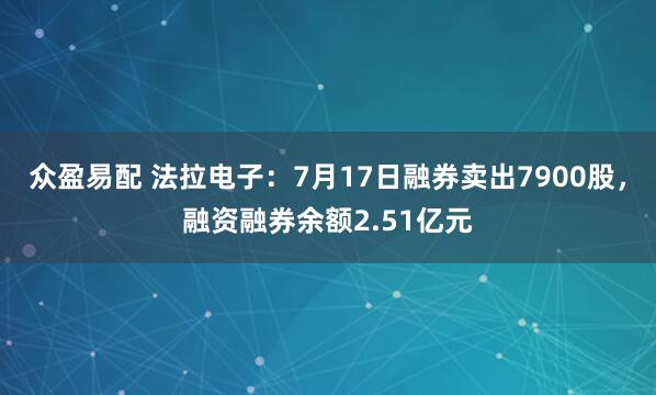 众盈易配 法拉电子：7月17日融券卖出7900股，融资融券余额2.51亿元