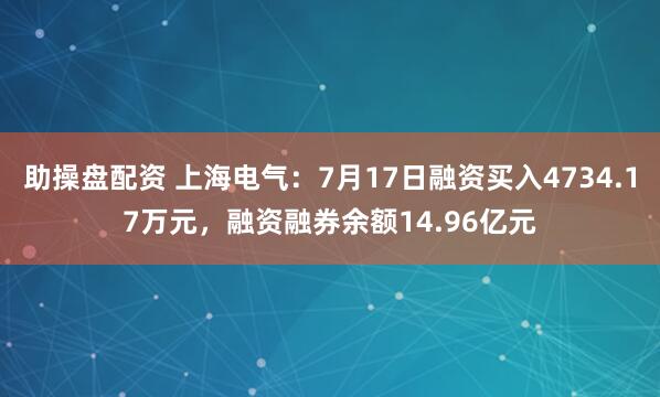 助操盘配资 上海电气：7月17日融资买入4734.17万元，融资融券余额14.96亿元