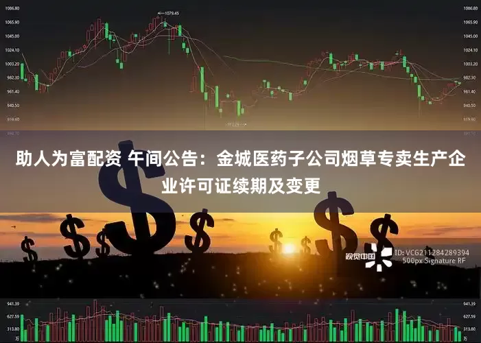 助人为富配资 午间公告：金城医药子公司烟草专卖生产企业许可证续期及变更