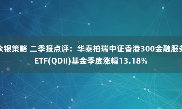 众银策略 二季报点评：华泰柏瑞中证香港300金融服务ETF(QDII)基金季度涨幅13.18%