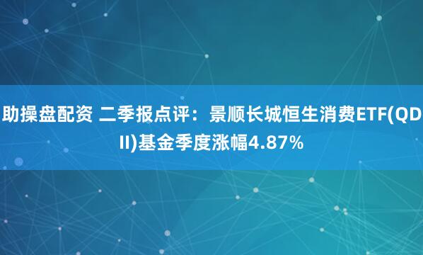 助操盘配资 二季报点评：景顺长城恒生消费ETF(QDII)基金季度涨幅4.87%