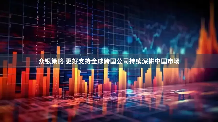 众银策略 更好支持全球跨国公司持续深耕中国市场