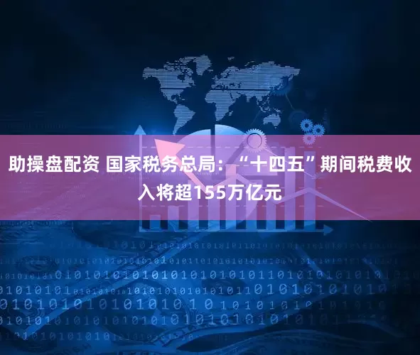 助操盘配资 国家税务总局：“十四五”期间税费收入将超155万亿元