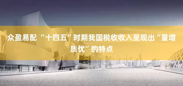众盈易配 “十四五”时期我国税收收入呈现出“量增质优”的特点