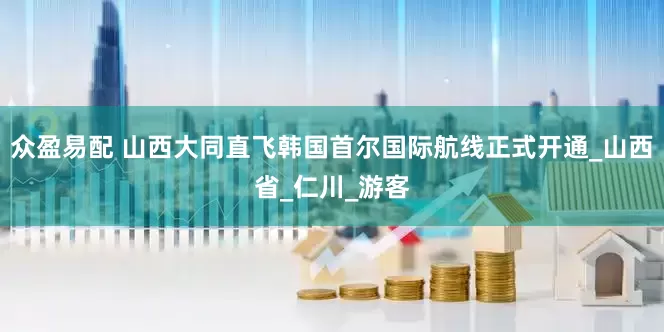 众盈易配 山西大同直飞韩国首尔国际航线正式开通_山西省_仁川_游客
