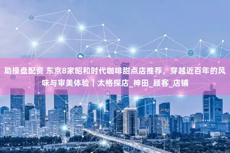助操盘配资 东京8家昭和时代咖啡甜点店推荐，穿越近百年的风味与审美体验｜太格探店_神田_顾客_店铺