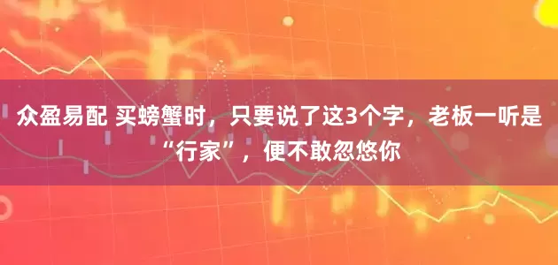众盈易配 买螃蟹时，只要说了这3个字，老板一听是“行家”，便不敢忽悠你