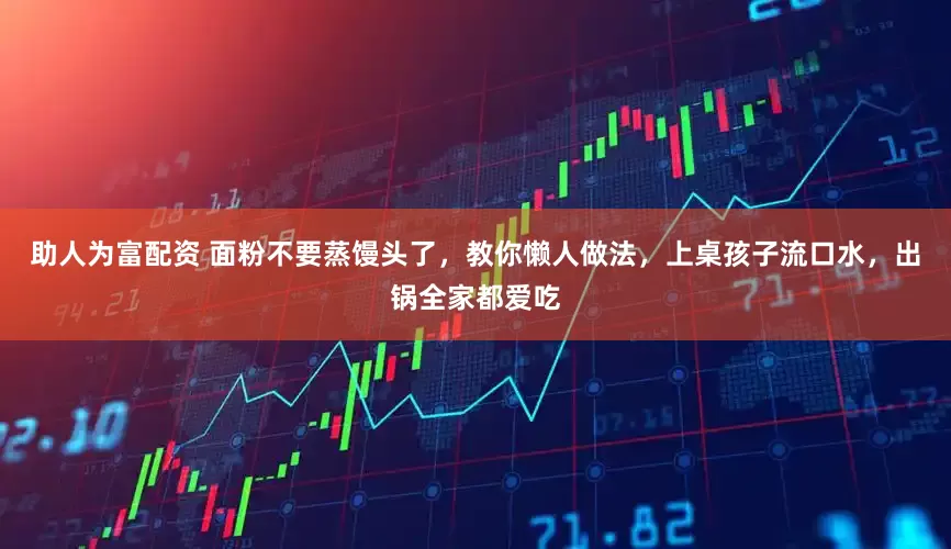 助人为富配资 面粉不要蒸馒头了，教你懒人做法，上桌孩子流口水，出锅全家都爱吃