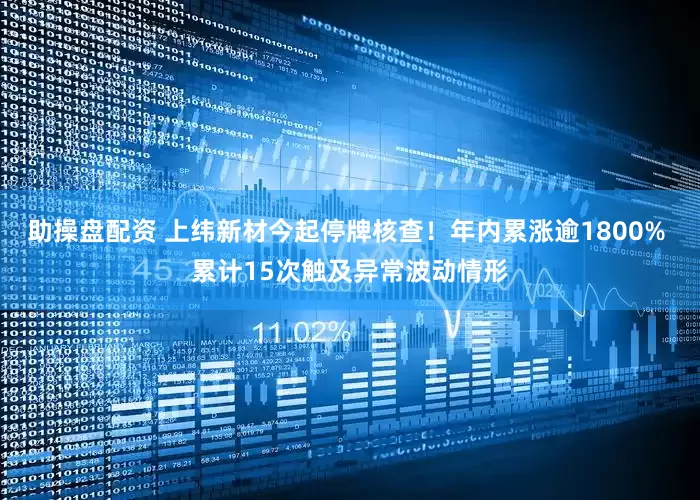 助操盘配资 上纬新材今起停牌核查！年内累涨逾1800% 累计15次触及异常波动情形