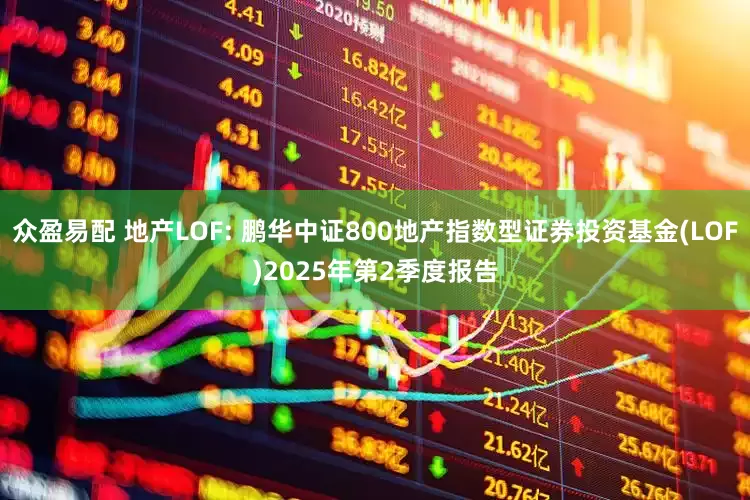 众盈易配 地产LOF: 鹏华中证800地产指数型证券投资基金(LOF)2025年第2季度报告
