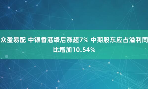 众盈易配 中银香港绩后涨超7% 中期股东应占溢利同比增加10.54%
