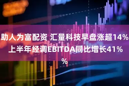 助人为富配资 汇量科技早盘涨超14% 上半年经调EBITDA同比增长41%