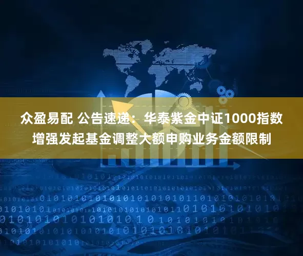 众盈易配 公告速递:华泰紫金中证1000指数增强发起基金调整大额申购业务金额限制