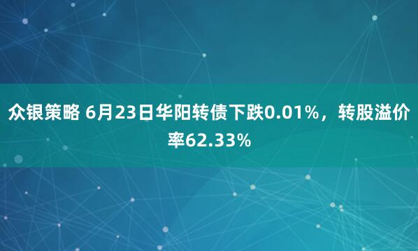 众银策略 6月23日华阳转债下跌0.01%，转股溢价率62.33%