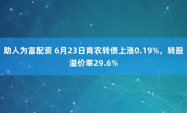 助人为富配资 6月23日青农转债上涨0.19%，转股溢价率29.6%