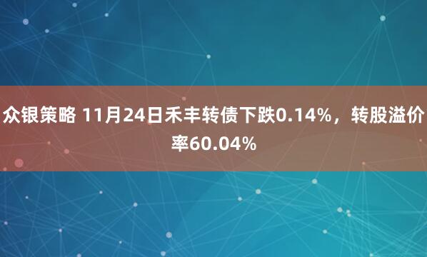 众银策略 11月24日禾丰转债下跌0.14%，转股溢价率60.04%